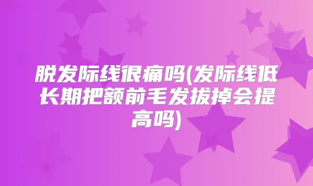 脱发际线很痛吗(发际线低长期把额前毛发拔掉会提高吗)