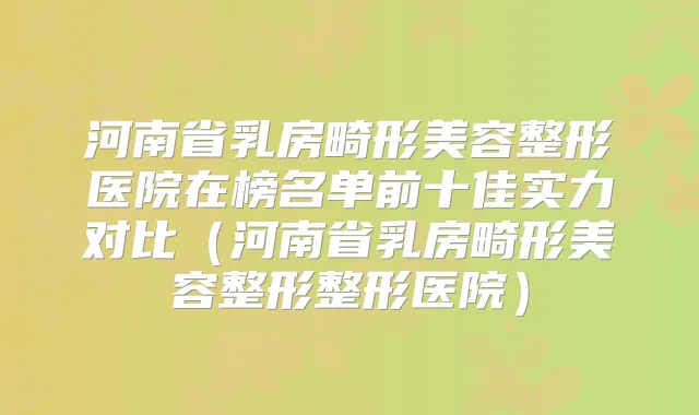 河南省乳房畸形美容整形医院在榜名单前十佳实力对比（河南省乳房畸形美容整形整形医院）