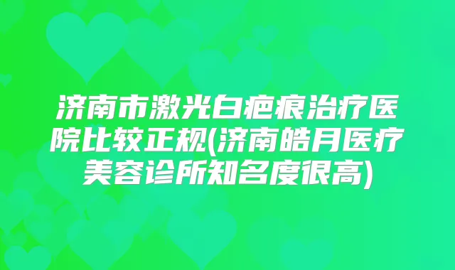 济南市激光白疤痕医院比较正规(济南皓月医疗美容诊所知名度很高)