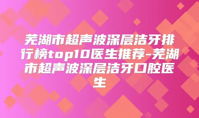 芜湖市超声波深层洁牙排行榜top10医生推荐-芜湖市超声波深层洁牙口腔医生
