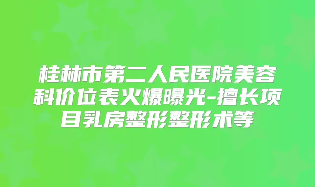 桂林市第二人民医院美容科价位表火爆曝光-擅长项目乳房整形整形术等