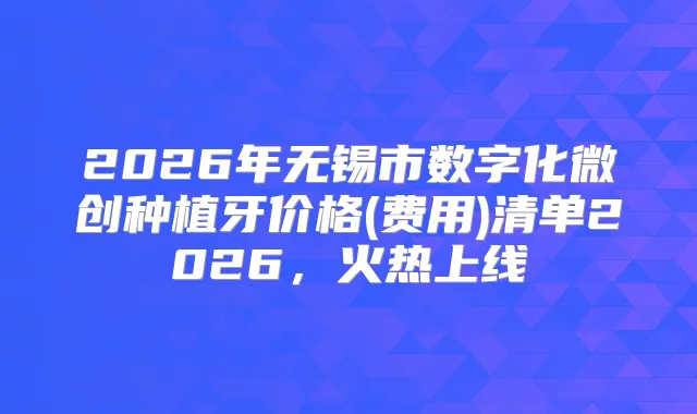 2026年无锡市数字化微创种植牙价格(费用)清单2026，火热上线