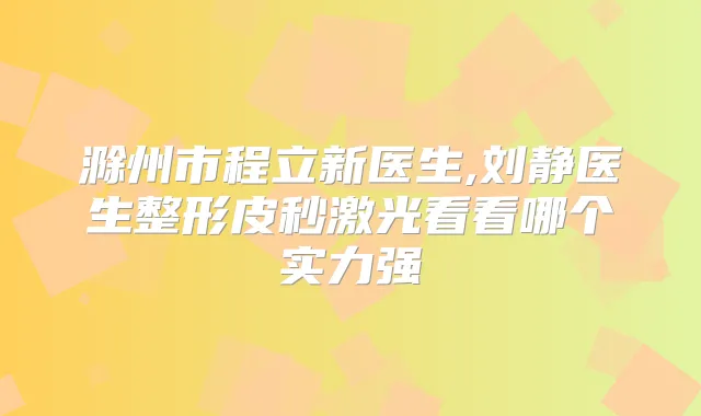 滁州市程立新医生,刘静医生整形皮秒激光看看哪个实力强