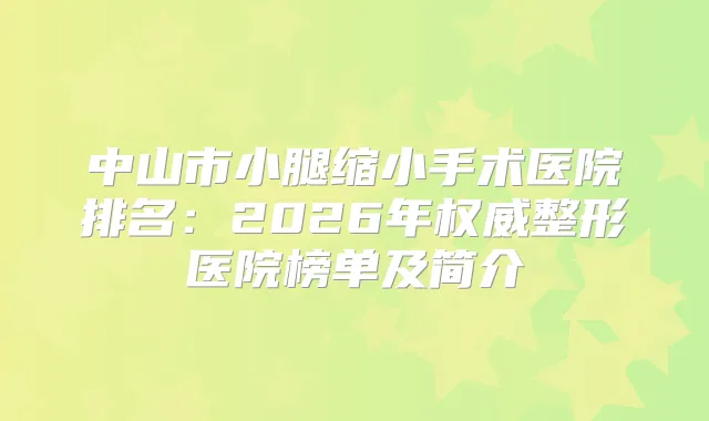 中山市小腿缩小手术医院排名：2026年整形医院榜单及简介