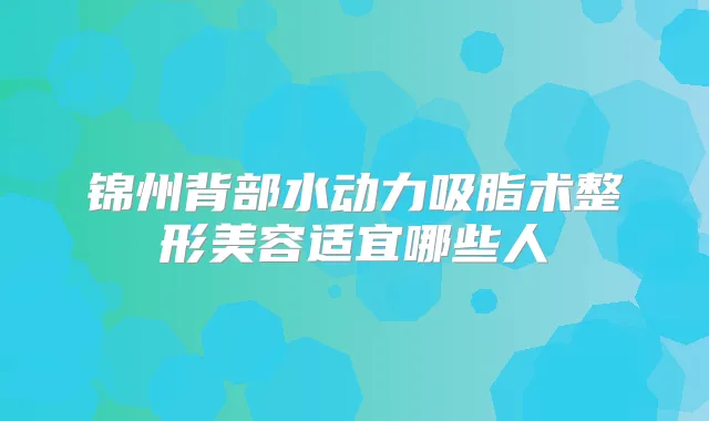 锦州背部水动力吸脂术整形美容适宜哪些人