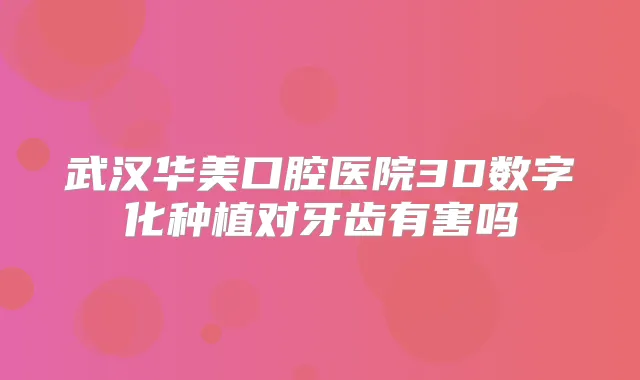 武汉华美口腔医院3D数字化种植对牙齿有害吗