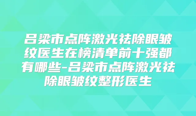 吕梁市点阵激光祛除眼皱纹医生在榜清单前十强都有哪些-吕梁市点阵激光祛除眼皱纹整形医生