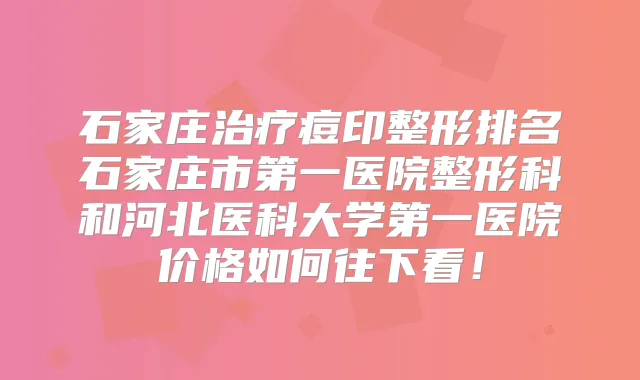 石家庄痘印整形排名石家庄市第一医院整形科和河北医科大学第一医院价格如何往下看！