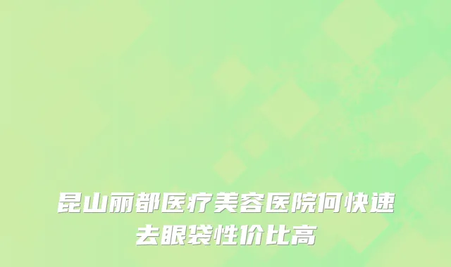 昆山丽都医疗美容医院何快速去眼袋性价比高