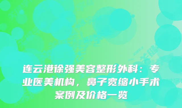 连云港徐强美容整形外科：专业医美机构，鼻子宽缩小手术案例及价格一览