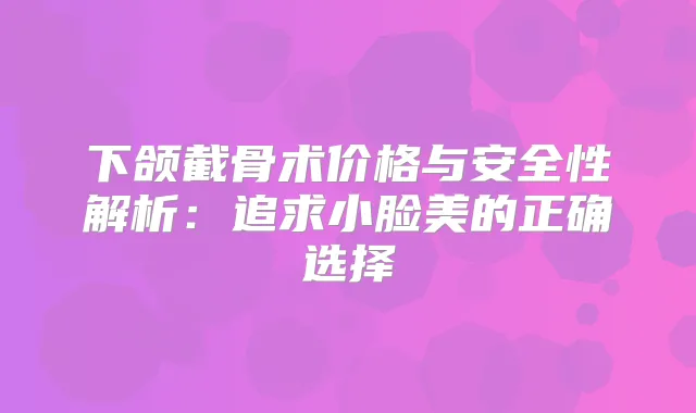 下颌截骨术价格与安全性解析：追求小脸美的正确选择