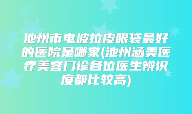 池州市电波拉皮眼袋好的医院是哪家(池州涵美医疗美容门诊各位医生辨识度都比较高)