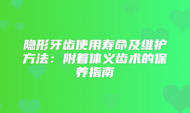 隐形牙齿使用寿命及维护方法:附着体义齿术的保养指南