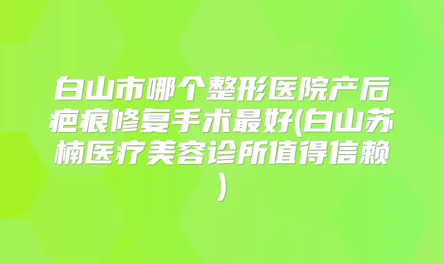 白山市哪个整形医院产后疤痕修复手术好(白山苏楠医疗美容诊所值得信赖)