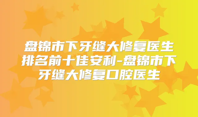 盘锦市下牙缝大修复医生排名前十佳安利-盘锦市下牙缝大修复口腔医生