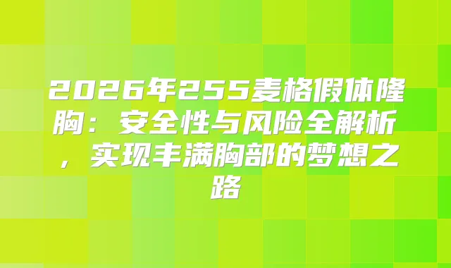2026年255麦格假体隆胸：安全性与风险全解析，实现丰满胸部的梦想之路