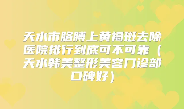 天水市胳膊上黄褐斑去除医院排行到底可不可靠（天水韩美整形美容门诊部口碑好）