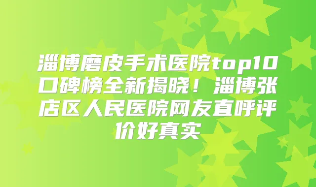 淄博磨皮手术医院top10口碑榜全新揭晓！淄博张店区人民医院网友直呼评价好真实