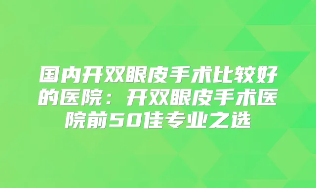 国内开双眼皮手术比较好的医院：开双眼皮手术医院前50佳专业之选
