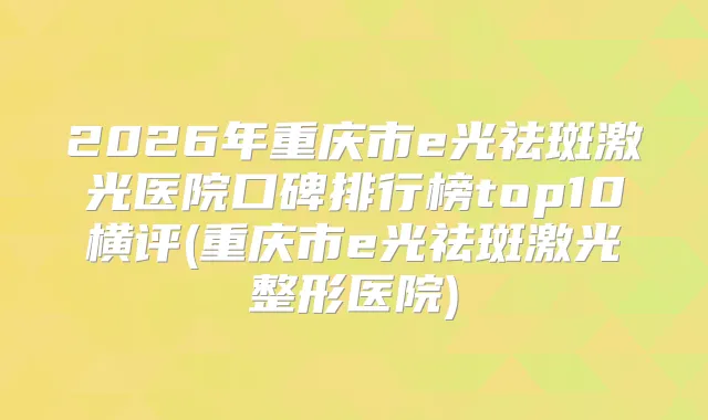 2026年重庆市e光祛斑激光医院口碑排行榜top10横评(重庆市e光祛斑激光整形医院)
