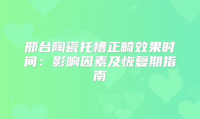邢台陶瓷托槽正畸效果时间：影响因素及恢复期指南