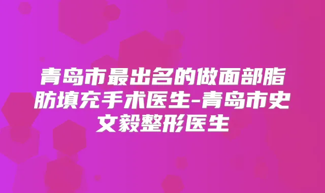 青岛市出名的做面部脂肪填充手术医生-青岛市史文毅整形医生