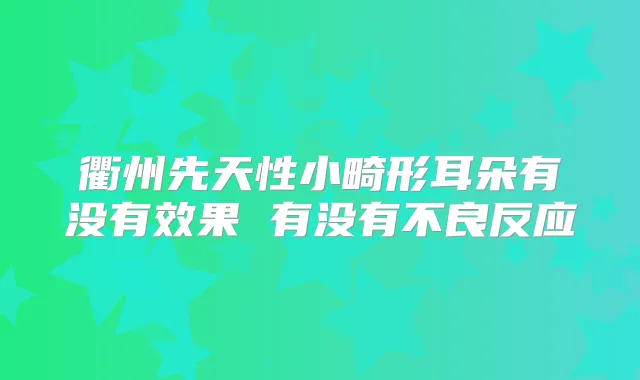 衢州先天性小畸形耳朵有没有效果 有没有不良反应