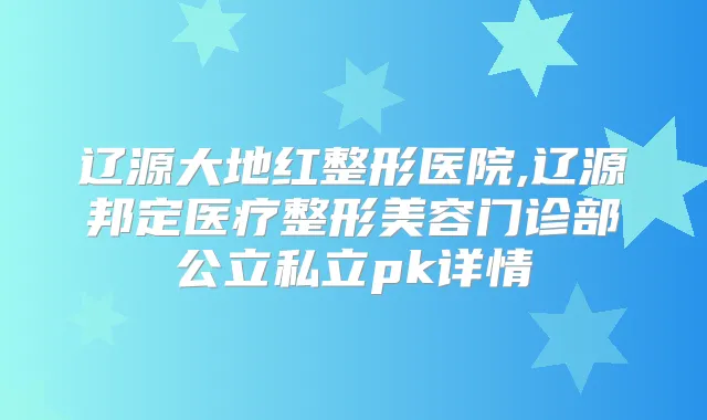 辽源大地红整形医院,辽源邦定医疗整形美容门诊部公立私立pk详情