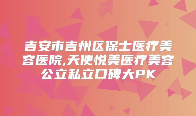 吉安市吉州区保士医疗美容医院,天使悦美医疗美容公立私立口碑大PK