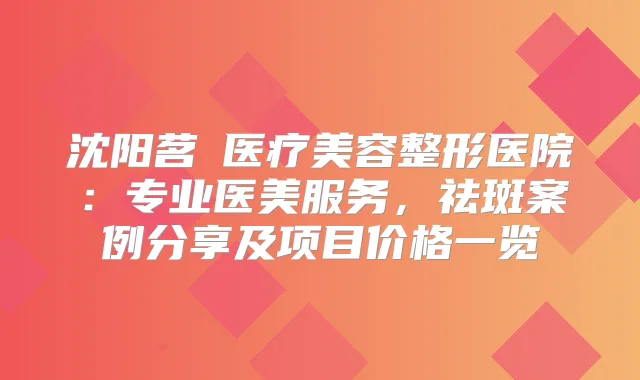 沈阳茗湲医疗美容整形医院:专业医美服务,祛斑案例分享及项目价格一览