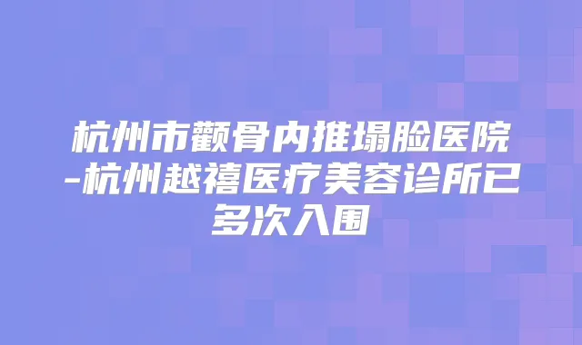 杭州市颧骨内推塌脸医院-杭州越禧医疗美容诊所已多次入围