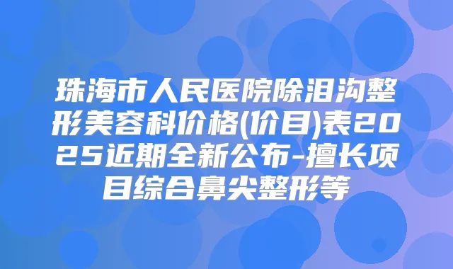 珠海市人民医院除泪沟整形美容科价格(价目)表2025近期全新公布-擅长项目综合鼻尖整形等
