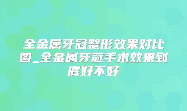 全金属牙冠整形效果对比图_全金属牙冠手术效果到底好不好