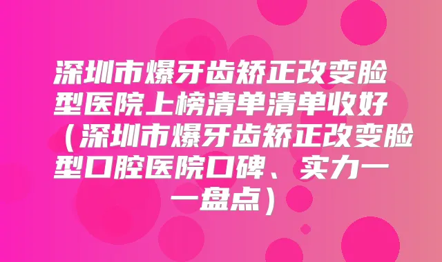 深圳市爆牙齿矫正改变脸型医院上榜清单清单收好（深圳市爆牙齿矫正改变脸型口腔医院口碑、实力一一盘点）