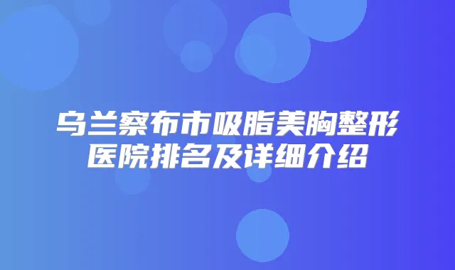 乌兰察布市吸脂美胸整形医院排名及详细介绍