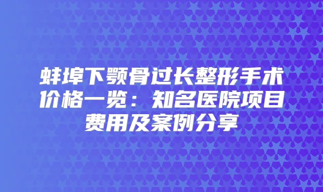 蚌埠下颚骨过长整形手术价格一览:知名医院项目费用及案例分享