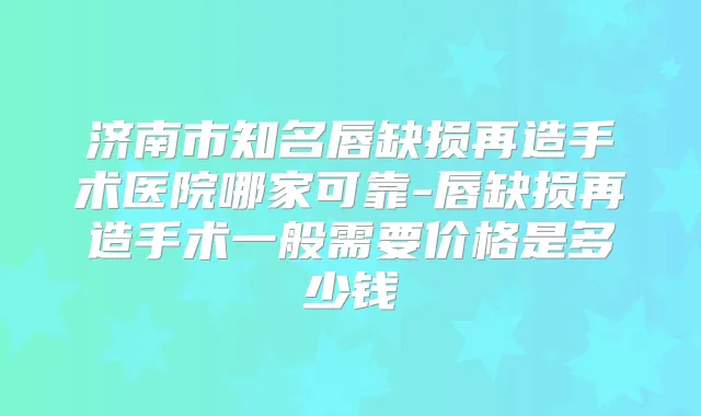 济南市知名唇缺损再造手术医院哪家可靠-唇缺损再造手术一般需要价格是多少钱