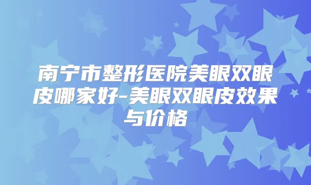 南宁市整形医院美眼双眼皮哪家好-美眼双眼皮效果与价格