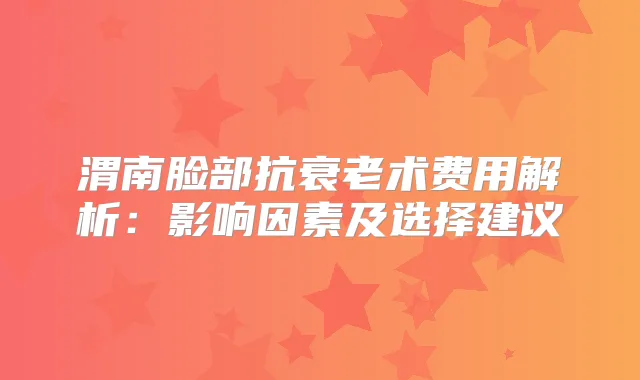 渭南脸部抗衰老术费用解析：影响因素及选择建议