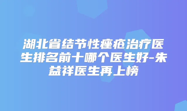 湖北省结节性痤疮医生排名前十哪个医生好-朱益祥医生再上榜