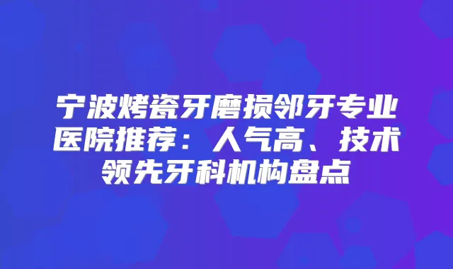 宁波烤瓷牙磨损邻牙专业医院推荐：人气高、技术领先牙科机构盘点