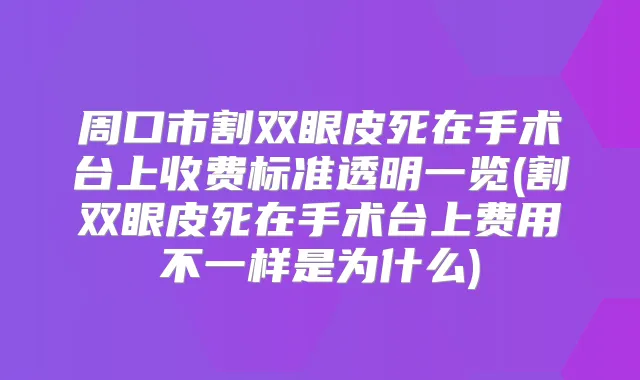 周口市割双眼皮死在手术台上收费标准透明一览(割双眼皮死在手术台上费用不一样是为什么)