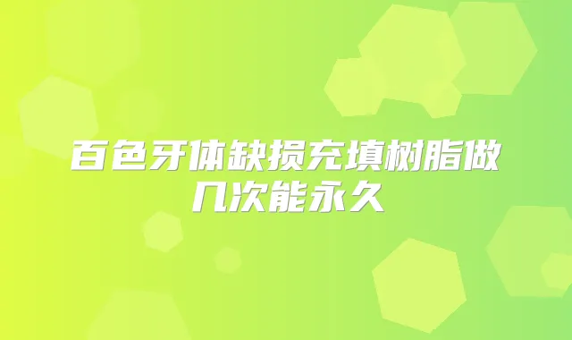 百色牙体缺损充填树脂做几次能永久