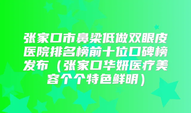 张家口市鼻梁低做双眼皮医院排名榜前十位口碑榜发布（张家口华妍医疗美容个个特色鲜明）
