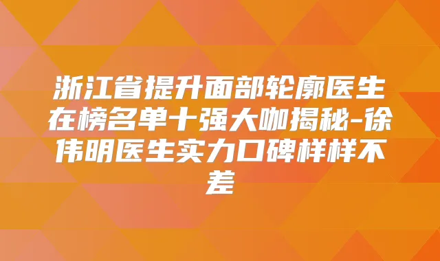 浙江省提升面部轮廓医生在榜名单十强大咖揭秘-徐伟明医生实力口碑样样不差
