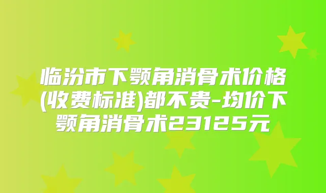 临汾市下颚角消骨术价格(收费标准)都不贵-均价下颚角消骨术23125元