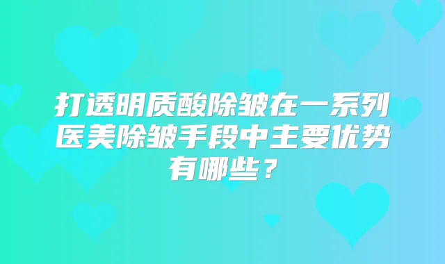 打透明质酸除皱在一系列医美除皱手段中主要优势有哪些？