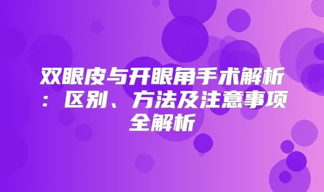 双眼皮与开眼角手术解析:区别、方法及注意事项全解析