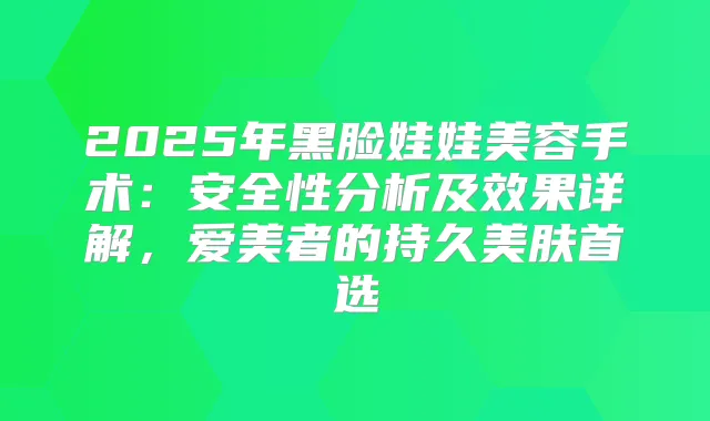 2025年黑脸娃娃美容手术：安全性分析及效果详解，爱美者的持久美肤首选