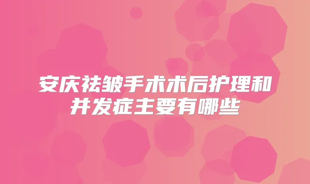 安庆祛皱手术术后护理和并发症主要有哪些